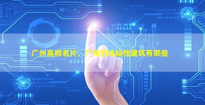 广州高档名片，广州的地标性建筑有那些
