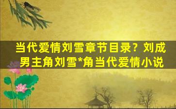 当代爱情刘雪章节目录？刘成男主角刘雪*角当代爱情小说