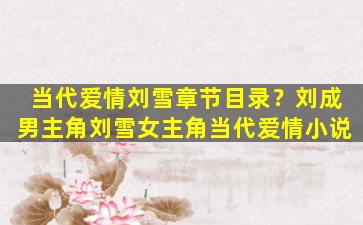 当代爱情刘雪章节目录？刘成男主角刘雪*角当代爱情小说