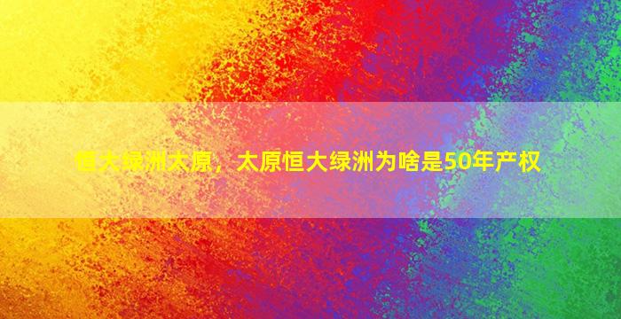 恒大绿洲太原，太原恒大绿洲为啥是50年产权