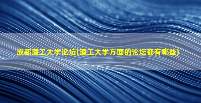成都理工大学论坛(理工大学方面的论坛都有哪些)
