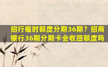 招行临时额度分期36期？招商银行36期分期卡会收回额度吗