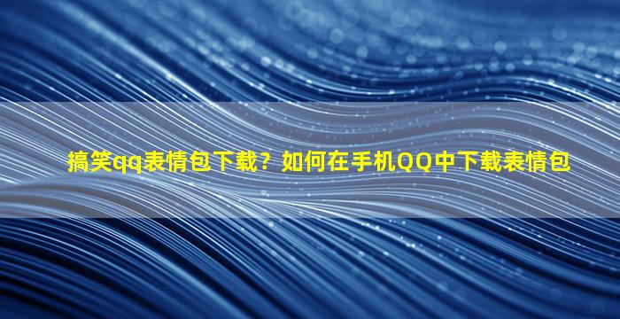 搞笑qq表情包下载？如何在手机QQ中下载表情包