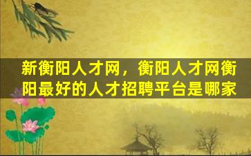 新衡阳人才网，衡阳人才网衡阳最好的人才招聘平台是哪家