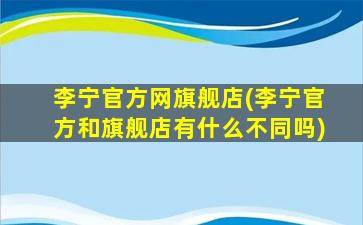 李宁官方网旗舰店(李宁官方和旗舰店有什么不同吗)