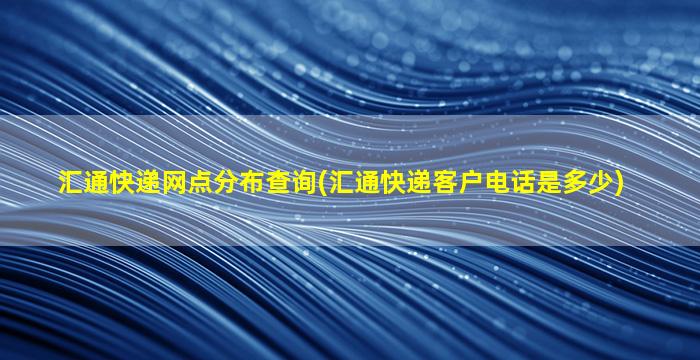 汇通快递网点分布查询(汇通快递客户电话是多少)