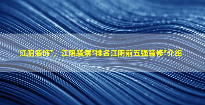 江阴装饰*，江阴装潢*排名江阴前五强装修*介绍