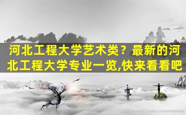 河北工程大学艺术类？最新的河北工程大学专业一览,快来看看吧