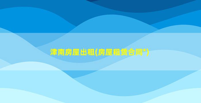 津南房屋出租(房屋租赁合同*)