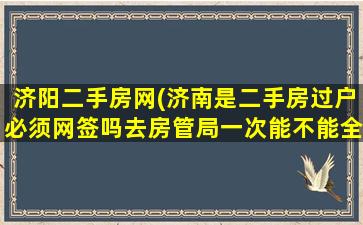 济阳二手房网(济南是二手房过户必须网签吗去房管局一次能不能全部办理完啊)