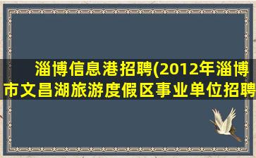 淄博信息港招聘(2012年淄博市文昌湖旅游度假区事业单位招聘紧缺人才公告)