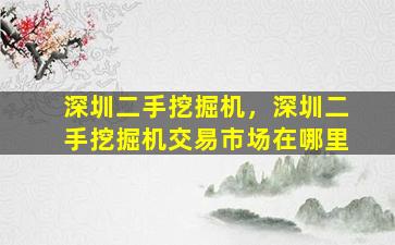 深圳二手挖掘机，深圳二手挖掘机交易市场在哪里