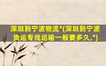 深圳到宁波物流*(深圳到宁波货运专线运输一般要多久,*)