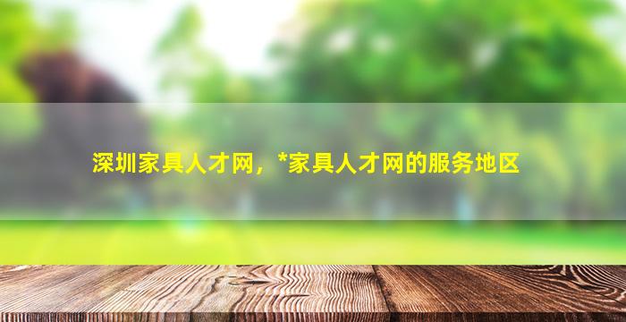 深圳家具人才网，*家具人才网的服务地区