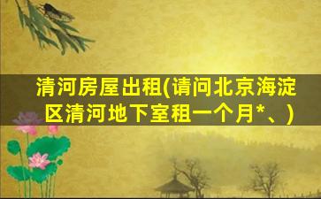 清河房屋出租(请问北京海淀区清河地下室租一个月*、)