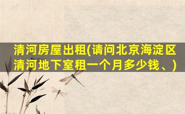 清河房屋出租(请问北京海淀区清河地下室租一个月*、)