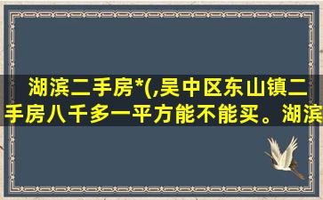湖滨二手房*(,吴中区东山镇二手房八千多一平方能不能买。湖滨花园。)