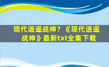 现代逍遥战神？《现代逍遥战神》最新txt全集下载