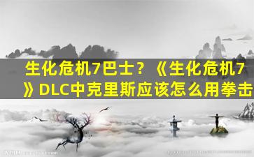 生化危机7巴士？《生化危机7》DLC中克里斯应该怎么用拳击