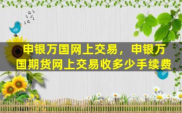 申银万国网上交易，申银万国期货网上交易收多少手续费