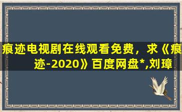 痕迹电视剧在线观看免费，求《痕迹-2020》百度网盘*,刘璋牧导演的
