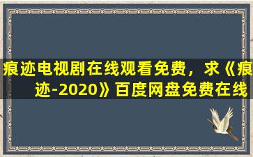 痕迹电视剧在线观看免费，求《痕迹-2020》百度网盘*,刘璋牧导演的