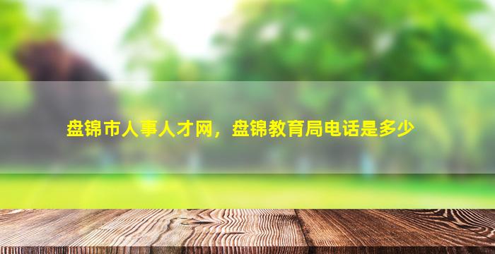 盘锦市人事人才网，盘锦教育局电话是多少