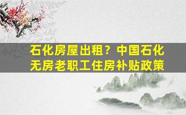 石化房屋出租？*石化无房老职工住房补贴政策