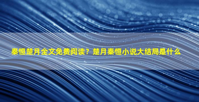 秦恒楚月全文免费阅读？楚月秦恒小说大结局是什么
