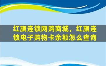 红旗连锁网购商城，红旗连锁电子购物卡余额怎么查询
