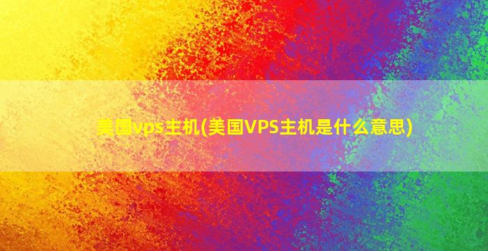 美国vps主机(美国VPS主机是什么意思)