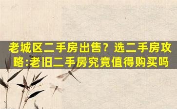 老城区二手房*？选二手房攻略：老旧二手房究竟值得购买吗