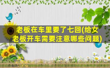 老板在车里要了七回(给女老板开车需要注意哪些问题)