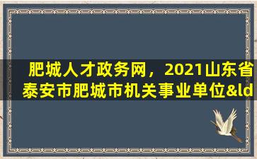 肥城人才政务网，2021山东省泰安市肥城市机关事业单位“引才回乡”公告