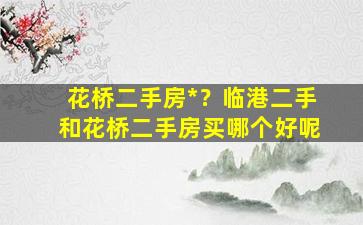 花桥二手房*？临港二手和花桥二手房买哪个好呢