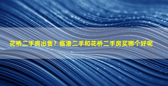 花桥二手房*？临港二手和花桥二手房买哪个好呢