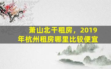 萧山北干租房，2019年杭州租房哪里比较便宜
