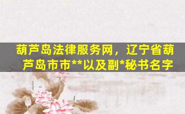 葫芦岛法律服务网，辽宁省葫芦岛市市**以及副*秘书名字
