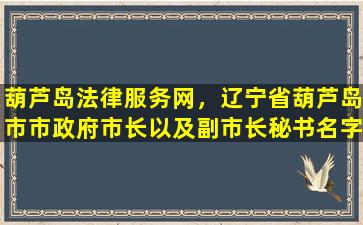 葫芦岛法律服务网，辽宁省葫芦岛市市**以及副*秘书名字