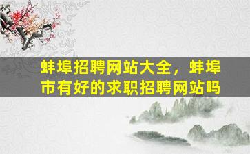蚌埠招聘网站大全，蚌埠市有好的求职招聘网站吗