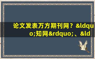 论文发表万方期刊网？“知网”、“维普”、“万方”有什么区别