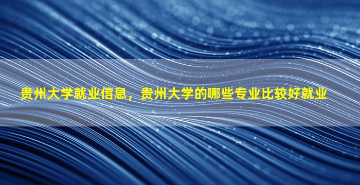 贵州大学就业信息，贵州大学的哪些专业比较好就业