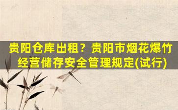 贵阳仓库出租？贵阳市*花爆竹经营储存安全管理规定(试行)
