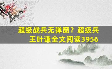 超级战兵无弹窗？超级兵王叶谦全文阅读3956