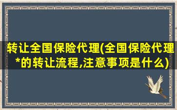 转让全国保险代理(全国保险代理*的转让流程,注意事项是什么)
