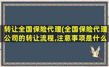 转让全国保险代理(全国保险代理*的转让流程,注意事项是什么)