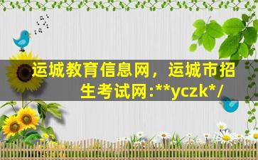 运城教育信息网，运城市招生考试网:**yczk*/