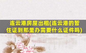 连云港房屋出租(连云港的暂住证到那里办需要什么证件吗)