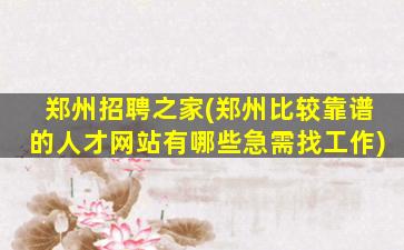 郑州招聘之家(郑州比较靠谱的人才网站有哪些急需找工作)