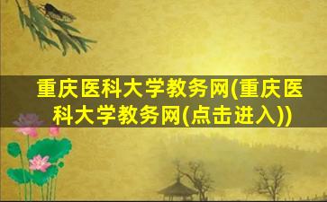 重庆医科大学教务网(重庆医科大学教务网(点击进入))